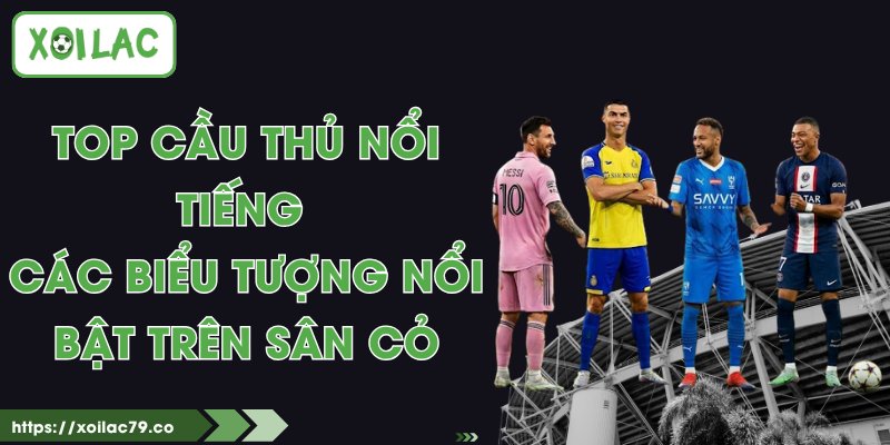 Top Cầu Thủ Nổi Tiếng - Các Biểu Tượng Nổi Bật Trên Sân Cỏ 1 Top Cầu Thủ Nổi Tiếng - Các Biểu Tượng Nổi Bật Trên Sân Cỏ